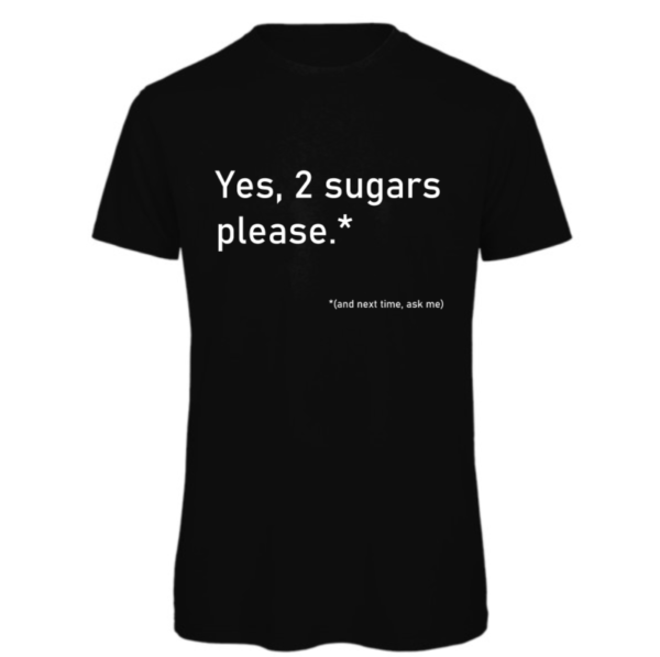 2 Sugars please t-shirt in black. Reads:" Yes, 2 sugars please.*" in white text with "(and next time, ask me)" in a smaller white text