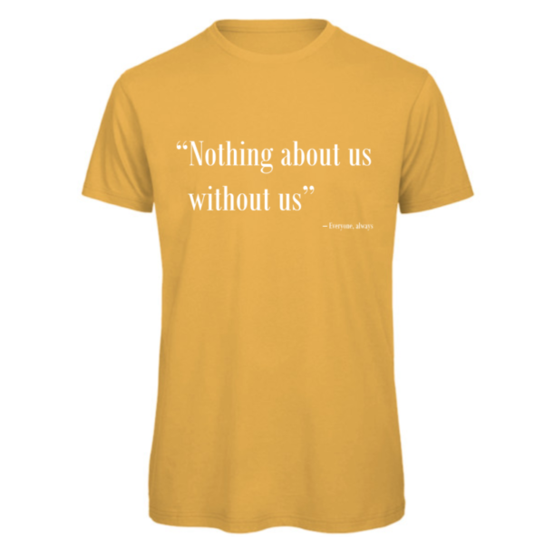 Nothing about us without us t-shirt in gold. Reads: "Nothing about us without us" in white text in quote marks